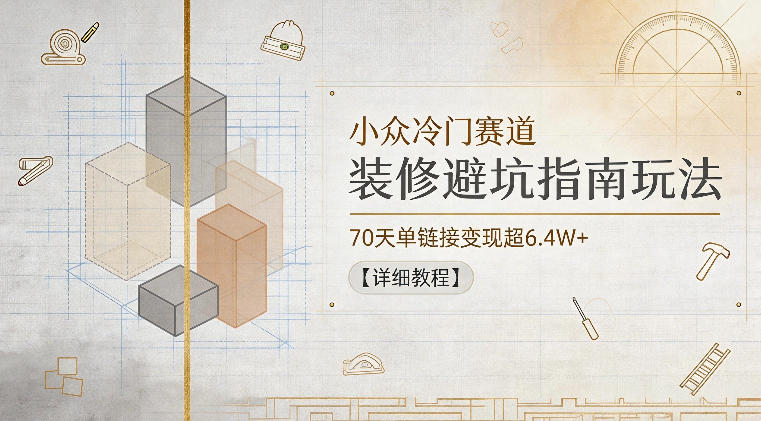 小众冷门赛道，装修避坑指南玩法，70天单链接变现超6.4W+【详细教程】-Scorpio丨网创