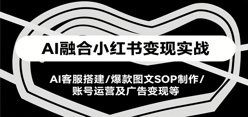 AI融合小红书变现实战课,AI客服搭建/爆款图文SOP制作/账号运营及广告变现等-Scorpio丨网创
