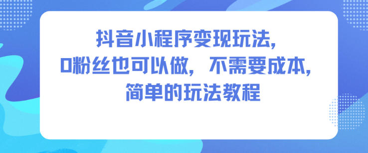 抖音小程序变现玩法，0粉丝也可以做，不需要成本，简单的玩法教程-Scorpio丨网创