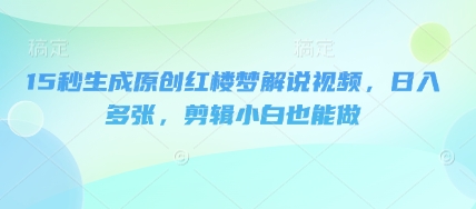 15秒生成原创红楼梦解说视频，日入多张，剪辑小白也能做-Scorpio丨网创
