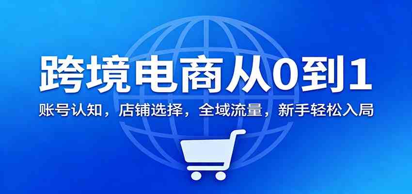 跨境电商从0到1:账号认知,店铺选择,全域流量,新手轻松入局-Scorpio丨网创