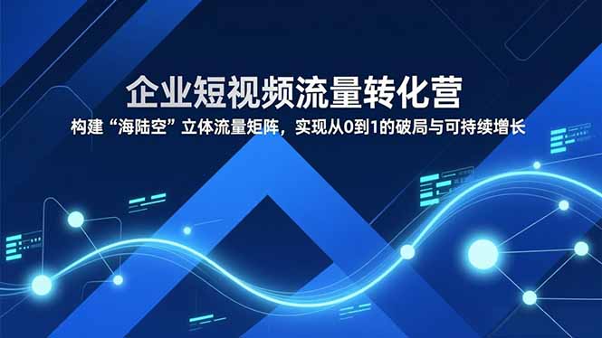 企业短视频流量转化营，构建“海陆空”立体流量矩阵，实现从0到1的破局与可持续增长-Scorpio丨网创