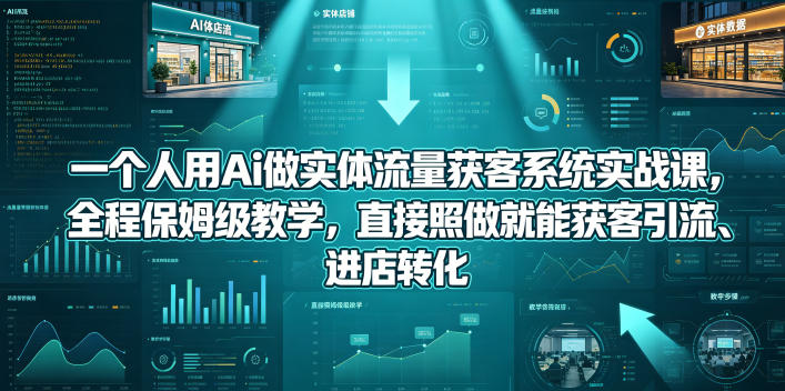 一个人用Ai做实体流量获客系统实战课，全程保姆级教学，直接照做就能获客引流、进店转化-Scorpio丨网创