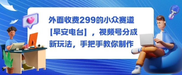 外面收费299的小众赛道【早安电台】,视频号分成新玩法,手把手教你制作-Scorpio丨网创