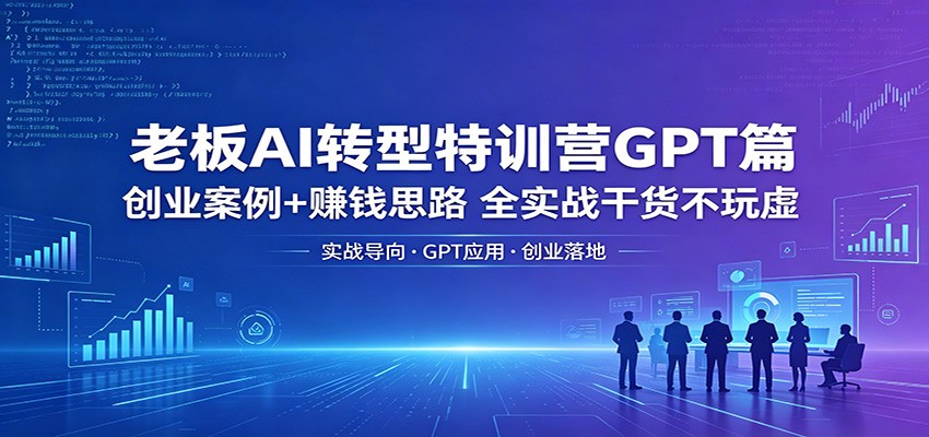 老板AI转型特训营GPT篇：创业案例+赚钱思路，全实战干货不玩虚-Scorpio丨网创