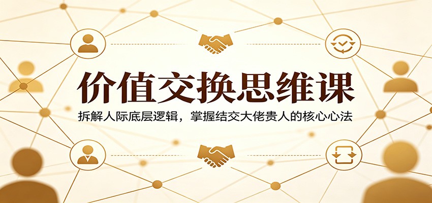 价值交换思维课：拆解人际底层逻辑，掌握结交大佬贵人的核心心法-Scorpio丨网创