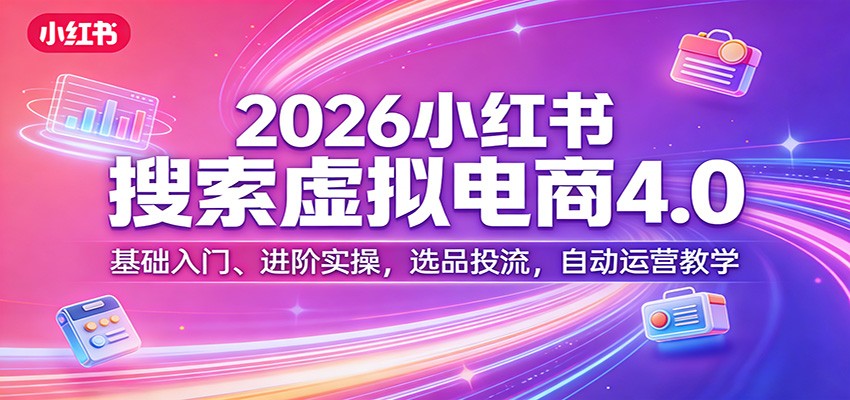 2026小红书搜索虚拟电商4.0：基础入门、进阶实操，选品投流，自动运营教学-Scorpio丨网创