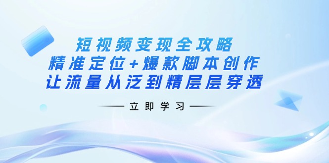 （14159期）短视频变现全攻略：精准定位+爆款脚本创作，让流量从泛到精层层穿透-Scorpio丨网创