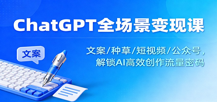 ChatGPT全场景变现课:文案/种草/短视频/公众号,解锁AI高效创作流量密码-Scorpio丨网创