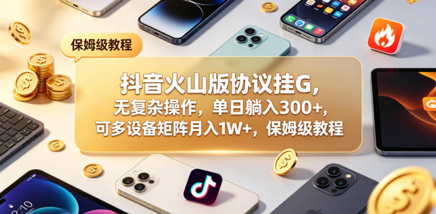 抖音火山版协议挂G，无复杂操作，单日躺入300+，可多设备矩阵月入1W+，保姆级教程【揭秘】-Scorpio丨网创