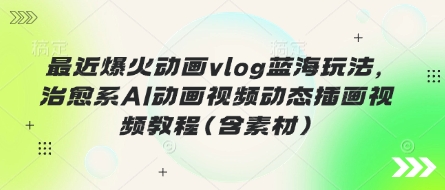 最近爆火动画vlog蓝海玩法，治愈系AI动画视频动态插画视频教程(含素材)-Scorpio丨网创