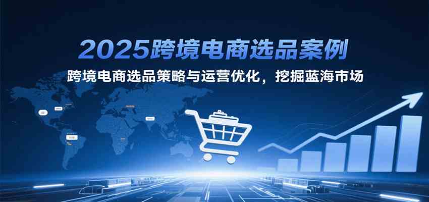 2025跨境电商选品案例,跨境电商选品策略与运营优化,挖掘蓝海市场-Scorpio丨网创