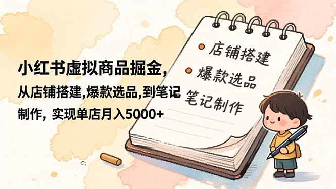 (16627期)小红书虚拟商品掘金,从店铺搭建,爆款选品,到笔记制作,实现单店月入5000+-Scorpio丨网创