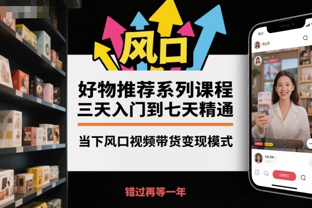 好物推荐系列课程,三天入门到七天精通,当下风口视频带货变现模式-Scorpio丨网创