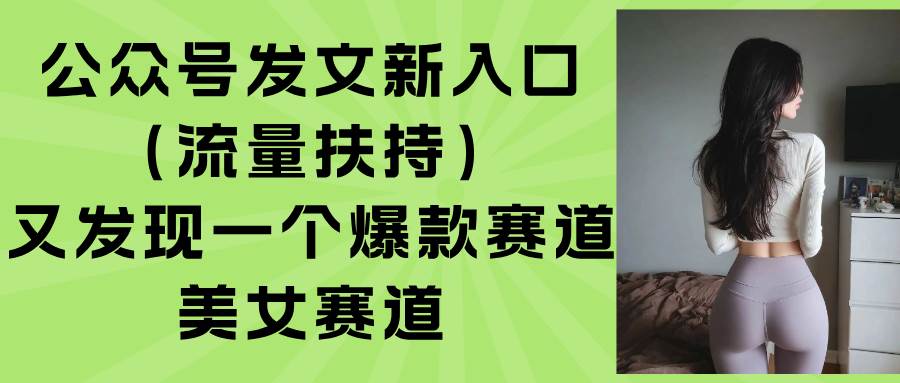 （15781期）公众号发文新入口（流量扶持），又发现一个爆款赛道：美女赛道-Scorpio丨网创