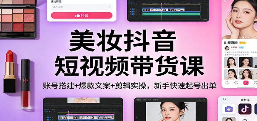 美妆抖音短视频带货课:账号搭建+爆款文案+剪辑实操,新手快速起号出单-Scorpio丨网创