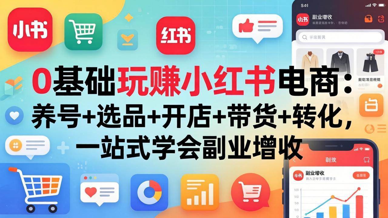 （17949期）0基础玩赚小红书电商：养号+选品+开店+带货+转化，一站式学会副业增收-Scorpio丨网创