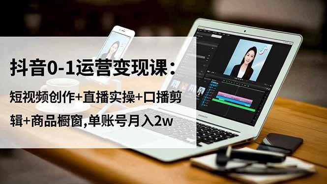 (16585期)抖音0-1运营变现课:短视频创作+直播实操+口播剪辑+商品橱窗,单账号月入2w-Scorpio丨网创