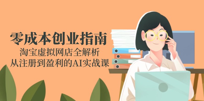 （14999期）零成本创业指南：淘宝虚拟网店全解析，从注册到盈利的AI实战课-Scorpio丨网创