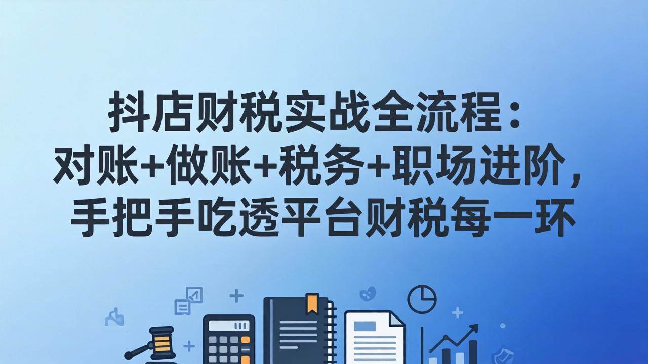 （17677期）抖店财税实操全流程：对账+做账+税务+职场进阶，手把手吃透平台财税每一环-Scorpio丨网创