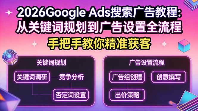 （17641期）2026Google Ads搜索广告教程：从关键词规划到广告设置全流程，手把手教你精准获客-Scorpio丨网创