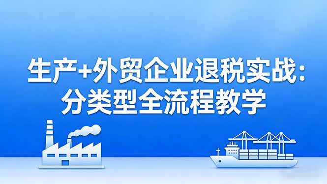 （17602期）生产+外贸企业退税实战：分类型全流程教学，生产企业留抵退税最大化+外贸企业退税系统申报-Scorpio丨网创
