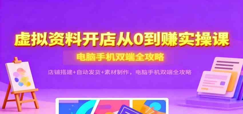 虚拟资料开店从0到赚实操课:店铺搭建+自动发货+素材制作,电脑手机双端全攻略-Scorpio丨网创