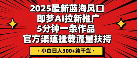 2025最新蓝海风口，即梦AI拉新推广，5分钟一条作品，官方渠道挂载，流量扶持，小白日入3张+纯干货-Scorpio丨网创