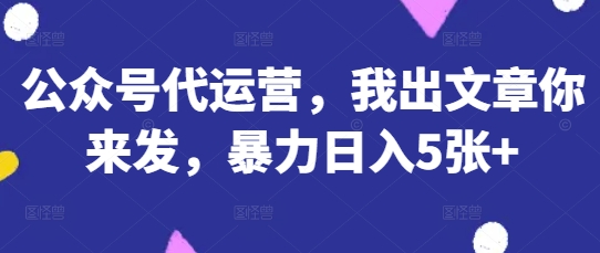 公众号代运营，我出文章你来发，暴力日入5张+【揭秘】-Scorpio丨网创