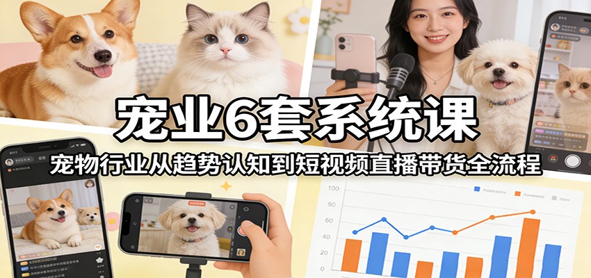 宠业6套系统课：宠物行业从趋势认知到短视频直播带货全流程-Scorpio丨网创