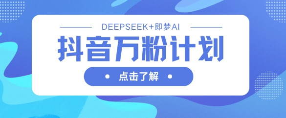 抖音万粉计划，利用DeepSeek+即梦AI生成视频，快速涨到万粉-Scorpio丨网创