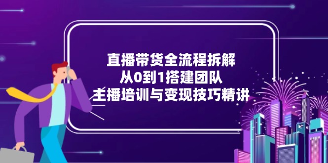 （15004期）直播带货全流程拆解：从0到1搭建团队，主播培训与变现技巧精讲-Scorpio丨网创