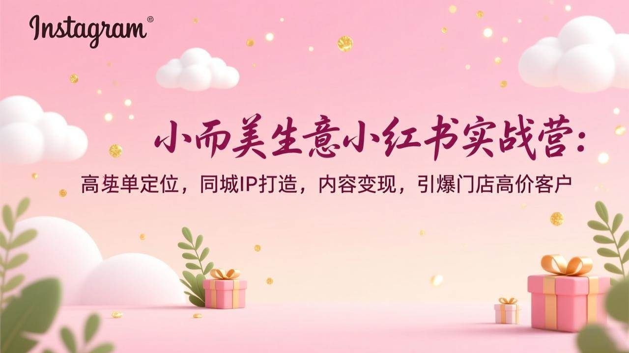 （17113期）小而美生意小红书实战营：高客单定位，同城IP打造，内容变现，引爆门店高价客户-Scorpio丨网创