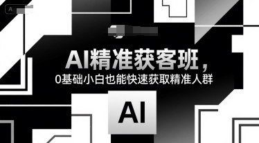 AI精准获客班，0基础小白也能快速获取精准人群-Scorpio丨网创