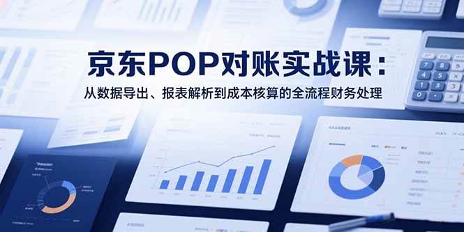 (15447期)2025京东POP对账实战课:从数据导出、报表解析到成本核算的全流程财务处理-Scorpio丨网创
