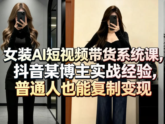 女装AI短视频带货系统课，抖音某博主实战经验，普通人也能复制变现-Scorpio丨网创