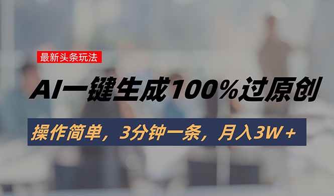 (15605期)头条最新玩法,AI一键生成100%过原创,操作简单,3分钟一条,月入3W+-Scorpio丨网创