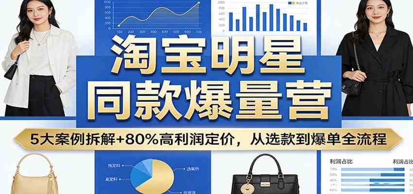 淘宝明星同款爆量营：5大案例拆解+80%高利润定价，从选款到爆单全流程-Scorpio丨网创