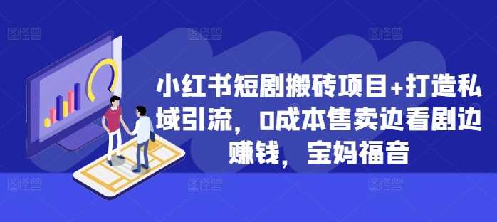 小红书短剧搬砖项目+打造私域引流，0成本售卖边看剧边赚钱，宝妈福音【揭秘】-Scorpio丨网创