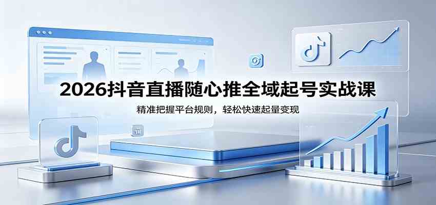 2026抖音直播随心推全域起号实战课，精准把握平台规则，轻松快速起量变现-Scorpio丨网创