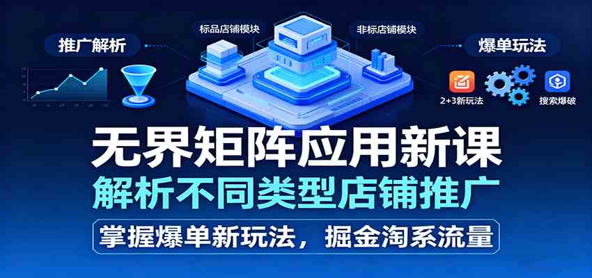 无界矩阵应用新课,解析不同类型店铺推广,掌握爆单新玩法,掘金淘系流量-Scorpio丨网创
