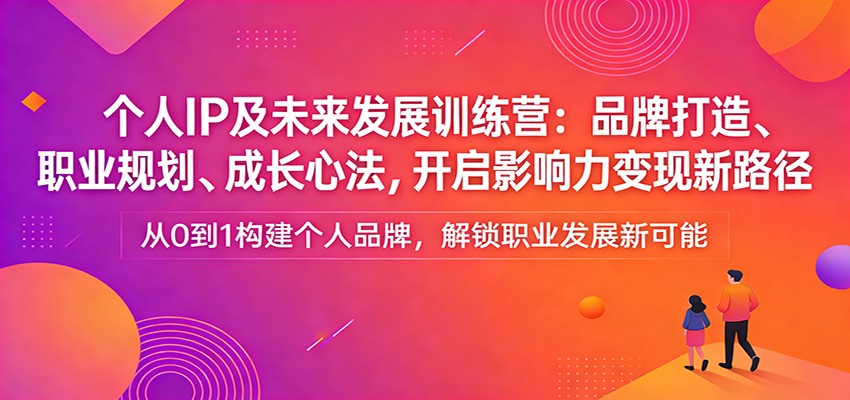 个人IP及未来发展训练营：品牌打造、职业规划、成长心法，开启影响力变现新路径-Scorpio丨网创