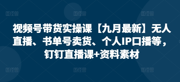 视频号带货实操课【25年7月最新】无人直播、书单号卖货、个人IP口播等，钉钉直播课+资料素材-Scorpio丨网创