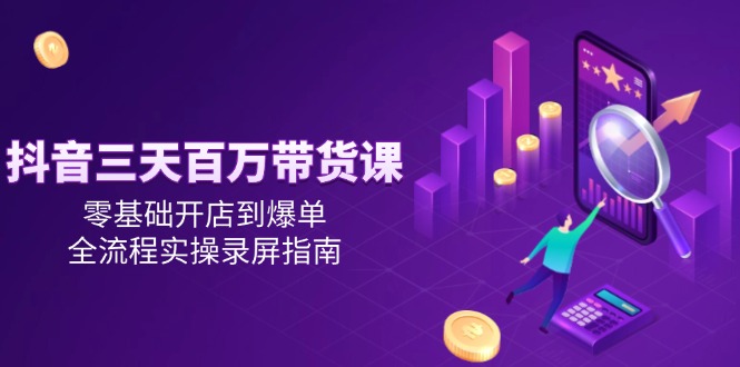 (14995期)抖音三天百万带货课,零基础开店到爆单,全流程实操录屏指南-Scorpio丨网创