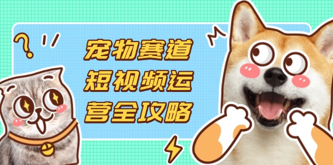 (14345期)宠物赛道短视频运营全攻略,选品拍摄剪辑实操,实现流量到收益转化-Scorpio丨网创