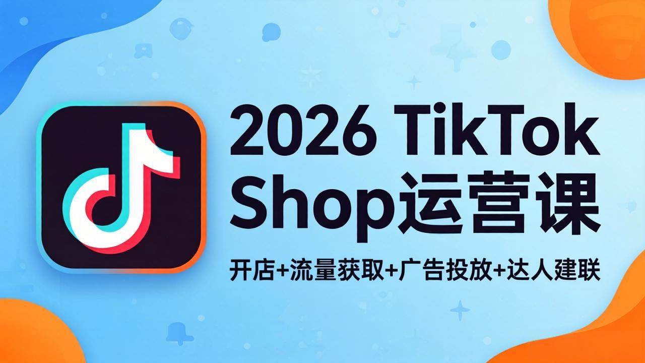 （18158期）2026TikTok Shop运营课：开店+流量获取+广告投放+达人建联，解锁海外电商掘金路径-Scorpio丨网创