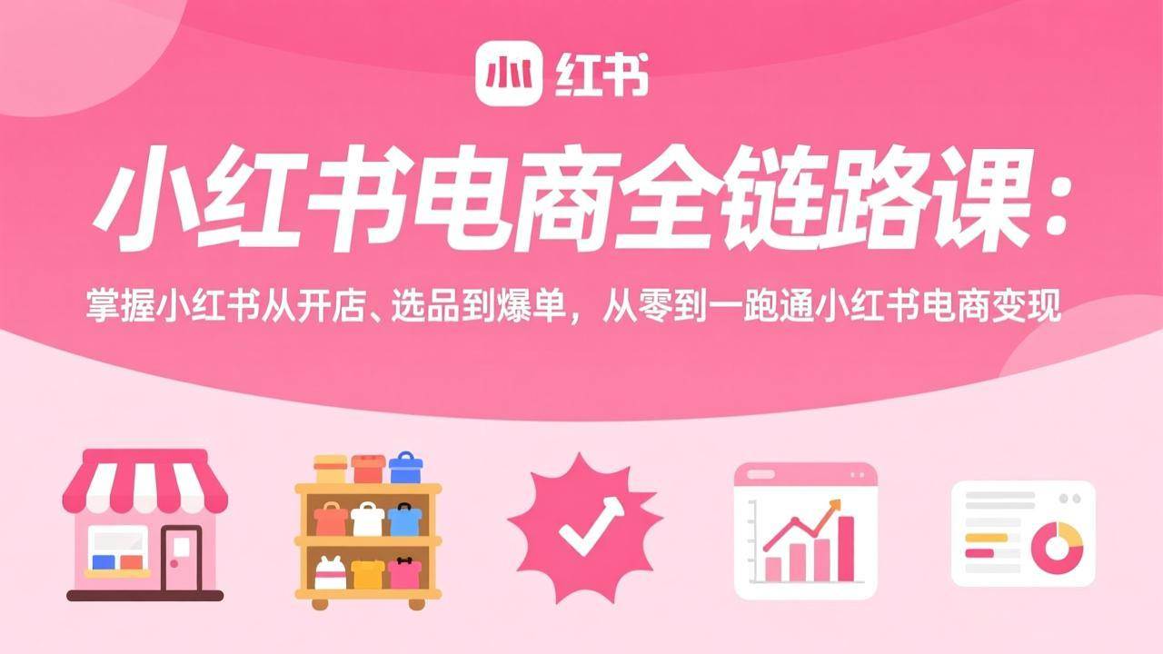 （17443期）小红书电商全链路课：掌握小红书从开店、选品到爆单，从零到一跑通小红书电商变现-Scorpio丨网创