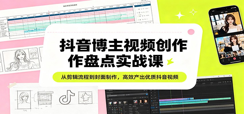 抖音博主视频创作盘点实战课:从剪辑流程到封面制作,高效产出优质抖音视频-Scorpio丨网创