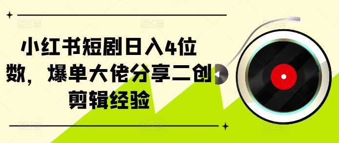 小红书短剧日入4位数，爆单大佬分享二创剪辑经验-Scorpio丨网创
