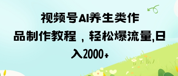 视频号ai养生类作品制作教程，轻松爆流量，日入数张-Scorpio丨网创